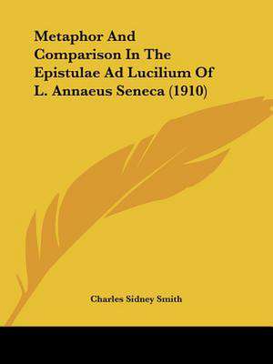 Metaphor And Comparison In The Epistulae Ad Lucilium Of L. Annaeus Seneca (1910) de Charles Sidney Smith