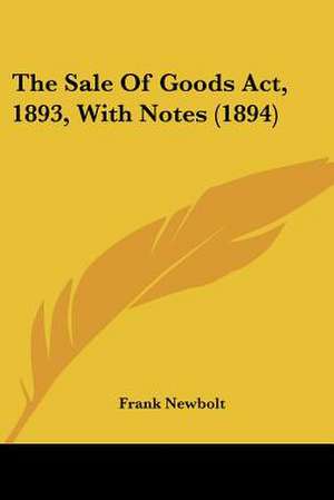 The Sale Of Goods Act, 1893, With Notes (1894) de Frank Newbolt