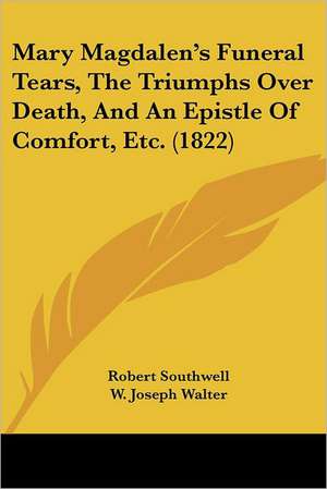 Mary Magdalen's Funeral Tears, The Triumphs Over Death, And An Epistle Of Comfort, Etc. (1822) de Robert Southwell