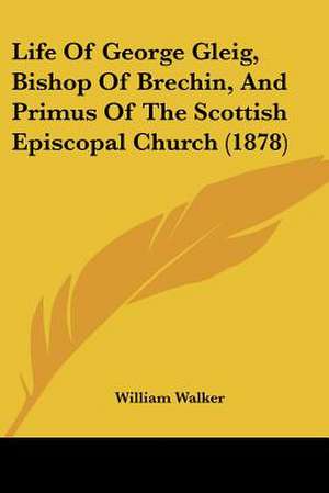 Life Of George Gleig, Bishop Of Brechin, And Primus Of The Scottish Episcopal Church (1878) de William Walker