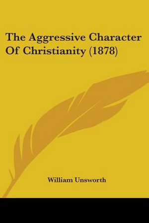 The Aggressive Character Of Christianity (1878) de William Unsworth