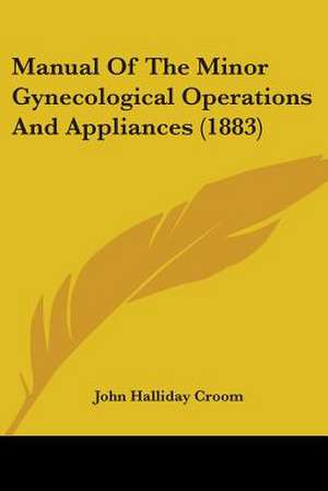 Manual Of The Minor Gynecological Operations And Appliances (1883) de John Halliday Croom