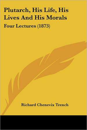 Plutarch, His Life, His Lives And His Morals de Richard Chenevix Trench