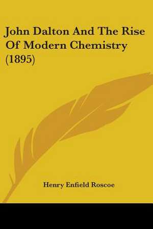 John Dalton And The Rise Of Modern Chemistry (1895) de Henry Enfield Roscoe