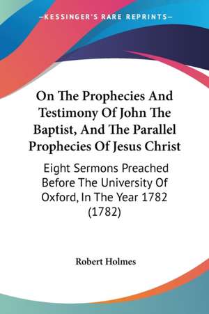 On The Prophecies And Testimony Of John The Baptist, And The Parallel Prophecies Of Jesus Christ de Robert Holmes