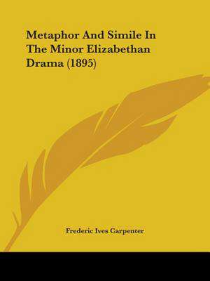 Metaphor And Simile In The Minor Elizabethan Drama (1895) de Frederic Ives Carpenter