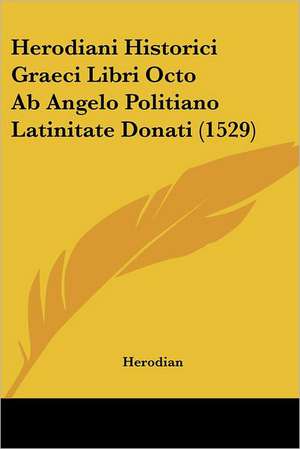 Herodiani Historici Graeci Libri Octo Ab Angelo Politiano Latinitate Donati (1529) de Herodian