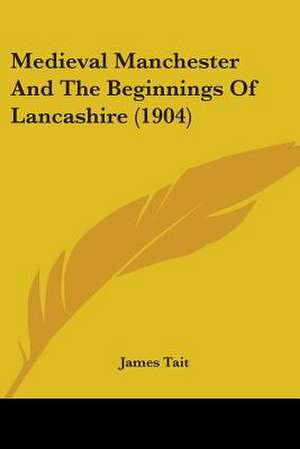 Medieval Manchester And The Beginnings Of Lancashire (1904) de James Tait