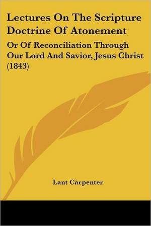 Lectures On The Scripture Doctrine Of Atonement de Lant Carpenter