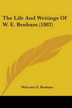 The Life And Writings Of W. E. Benham (1882) de Welcome E. Benham