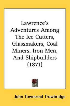 Lawrence's Adventures Among The Ice Cutters, Glassmakers, Coal Miners, Iron Men, And Shipbuilders (1871) de John Townsend Trowbridge