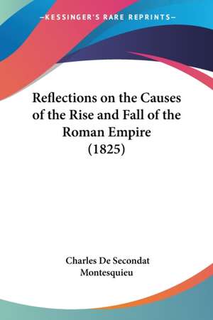 Reflections on the Causes of the Rise and Fall of the Roman Empire (1825) de Charles De Secondat Montesquieu