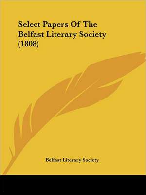 Select Papers Of The Belfast Literary Society (1808) de Belfast Literary Society