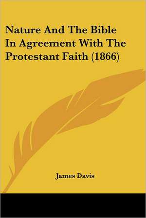 Nature And The Bible In Agreement With The Protestant Faith (1866) de James Davis