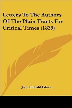 Letters To The Authors Of The Plain Tracts For Critical Times (1839) de John Sibbald Edison