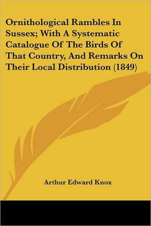 Ornithological Rambles In Sussex; With A Systematic Catalogue Of The Birds Of That Country, And Remarks On Their Local Distribution (1849) de Arthur Edward Knox