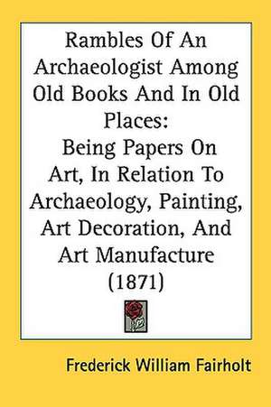 Rambles Of An Archaeologist Among Old Books And In Old Places de Frederick William Fairholt