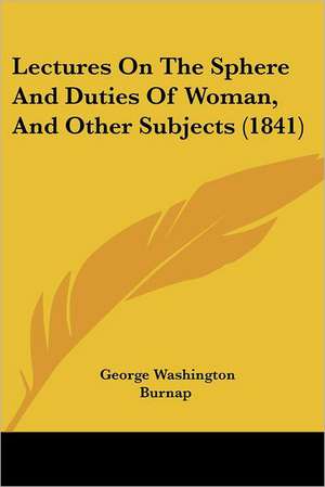 Lectures On The Sphere And Duties Of Woman, And Other Subjects (1841) de George Washington Burnap