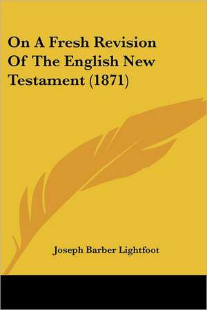 On A Fresh Revision Of The English New Testament (1871) de Joseph Barber Lightfoot