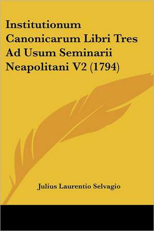 Institutionum Canonicarum Libri Tres Ad Usum Seminarii Neapolitani V2 (1794) de Julius Laurentio Selvagio