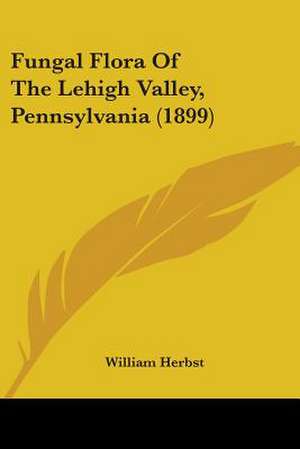 Fungal Flora Of The Lehigh Valley, Pennsylvania (1899) de William Herbst