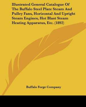 Illustrated General Catalogue Of The Buffalo Steel Plate Steam And Pulley Fans, Horizontal And Upright Steam Engines, Hot Blast Steam Heating Apparatus, Etc. (1892) de Buffalo Forge Company