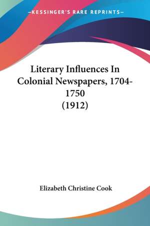 Literary Influences In Colonial Newspapers, 1704-1750 (1912) de Elizabeth Christine Cook