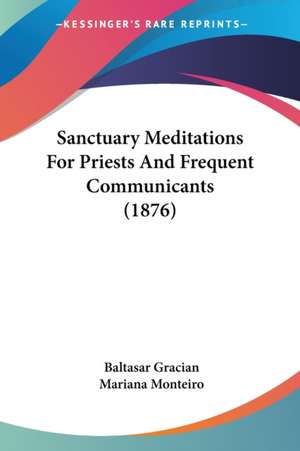 Sanctuary Meditations For Priests And Frequent Communicants (1876) de Baltasar Gracian