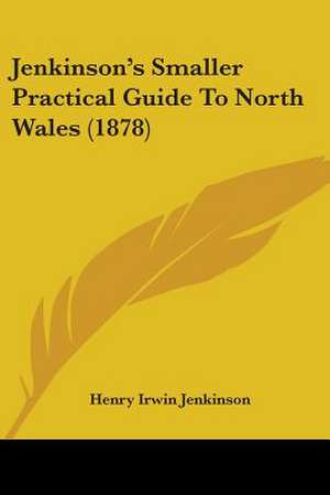 Jenkinson's Smaller Practical Guide To North Wales (1878) de Henry Irwin Jenkinson