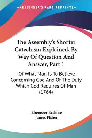 The Assembly's Shorter Catechism Explained, By Way Of Question And Answer, Part 1 de Ebenezer Erskine