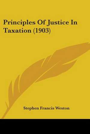 Principles Of Justice In Taxation (1903) de Stephen Francis Weston