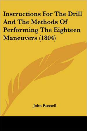 Instructions For The Drill And The Methods Of Performing The Eighteen Maneuvers (1804) de John Russell