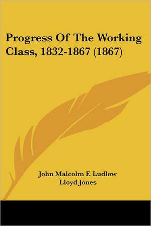 Progress Of The Working Class, 1832-1867 (1867) de John Malcolm F. Ludlow