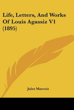 Life, Letters, And Works Of Louis Agassiz V1 (1895) de Jules Marcois