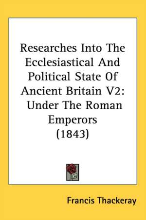 Researches Into The Ecclesiastical And Political State Of Ancient Britain V2 de Francis Thackeray