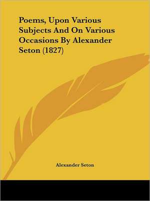 Poems, Upon Various Subjects And On Various Occasions By Alexander Seton (1827) de Alexander Seton