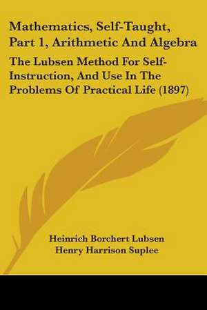 Mathematics, Self-Taught, Part 1, Arithmetic And Algebra de Heinrich Borchert Lubsen