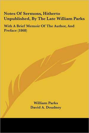 Notes Of Sermons, Hitherto Unpublished, By The Late William Parks de William Parks