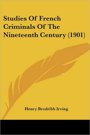 Studies Of French Criminals Of The Nineteenth Century (1901) de Henry Brodribb Irving