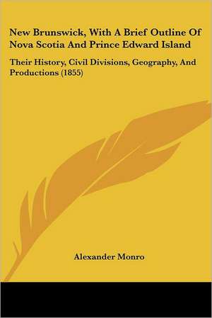 New Brunswick, With A Brief Outline Of Nova Scotia And Prince Edward Island de Alexander Monro