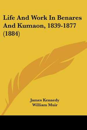 Life And Work In Benares And Kumaon, 1839-1877 (1884) de James Kennedy