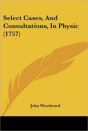 Select Cases, And Consultations, In Physic (1757) de John Woodward