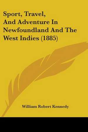 Sport, Travel, And Adventure In Newfoundland And The West Indies (1885) de William Robert Kennedy