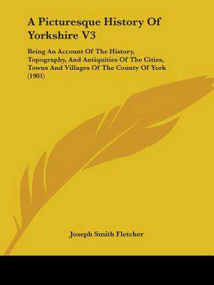 A Picturesque History Of Yorkshire V3 de Joseph Smith Fletcher