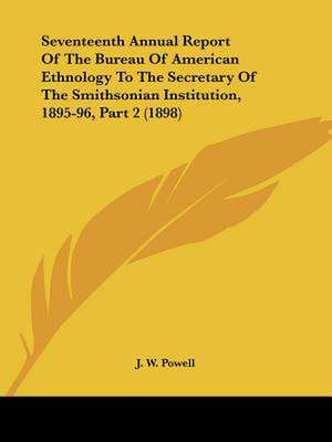 Seventeenth Annual Report Of The Bureau Of American Ethnology To The Secretary Of The Smithsonian Institution, 1895-96, Part 2 (1898) de J. W. Powell