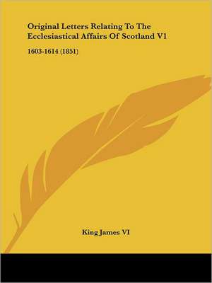 Original Letters Relating to the Ecclesiastical Affairs of Scotland V1 de King James VI