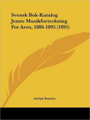 Svensk Bok-Katalog Jemte Musikforteckning For Aren, 1886-1895 (1895) de Adolph Bonnier