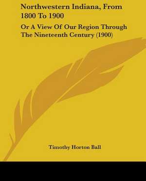 Northwestern Indiana, From 1800 To 1900 de Timothy Horton Ball