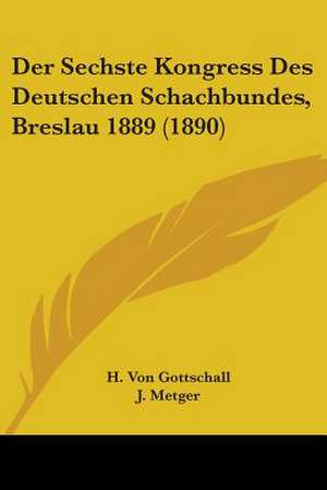 Der Sechste Kongress Des Deutschen Schachbundes, Breslau 1889 (1890) de H. Von Gottschall