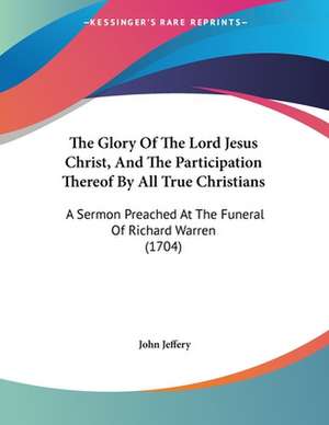 The Glory Of The Lord Jesus Christ, And The Participation Thereof By All True Christians de John Jeffery